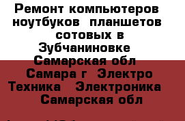 Ремонт компьютеров, ноутбуков, планшетов, сотовых в Зубчаниновке - Самарская обл., Самара г. Электро-Техника » Электроника   . Самарская обл.